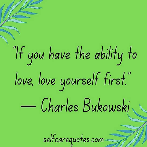 If you have the ability to love love yourself first. ― Charles Bukowski