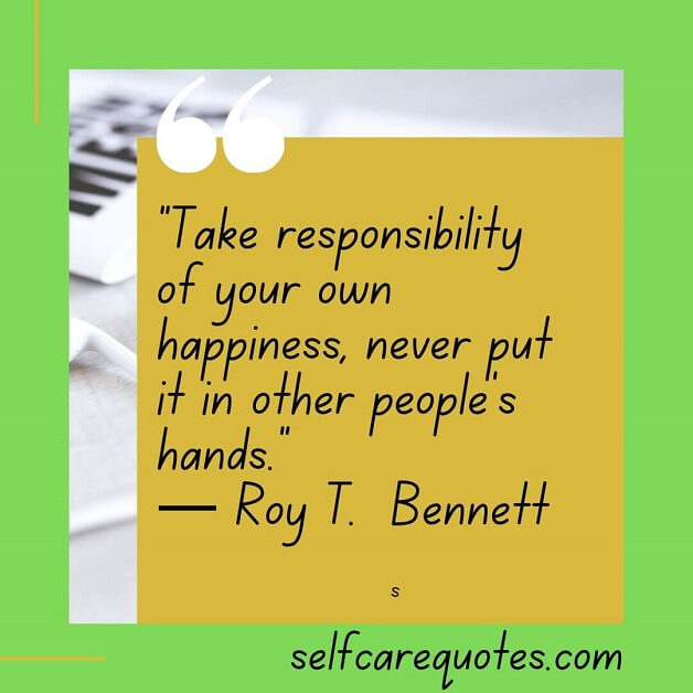 Take responsibility for your own happiness never put it in other peoples hands. ―Roy T Bennett