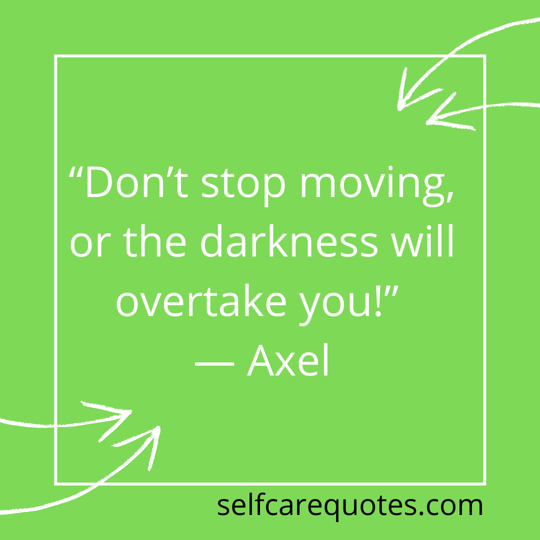 “Don’t stop moving, or the darkness will overtake you!” — Axel