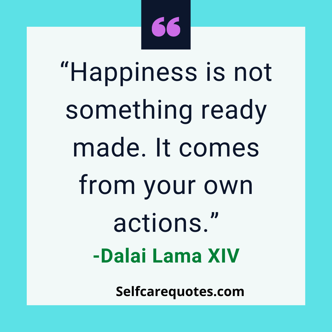 Happiness is not something ready made. It comes from your own actions--Dalai Lama XIV