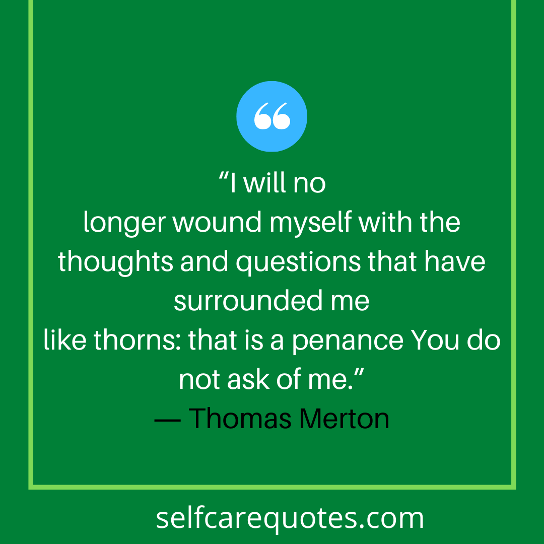 I will no longer wound myself with the thoughts and questions that have surrounded me like thorns that is a penance You do not ask of me. Thomas Merton