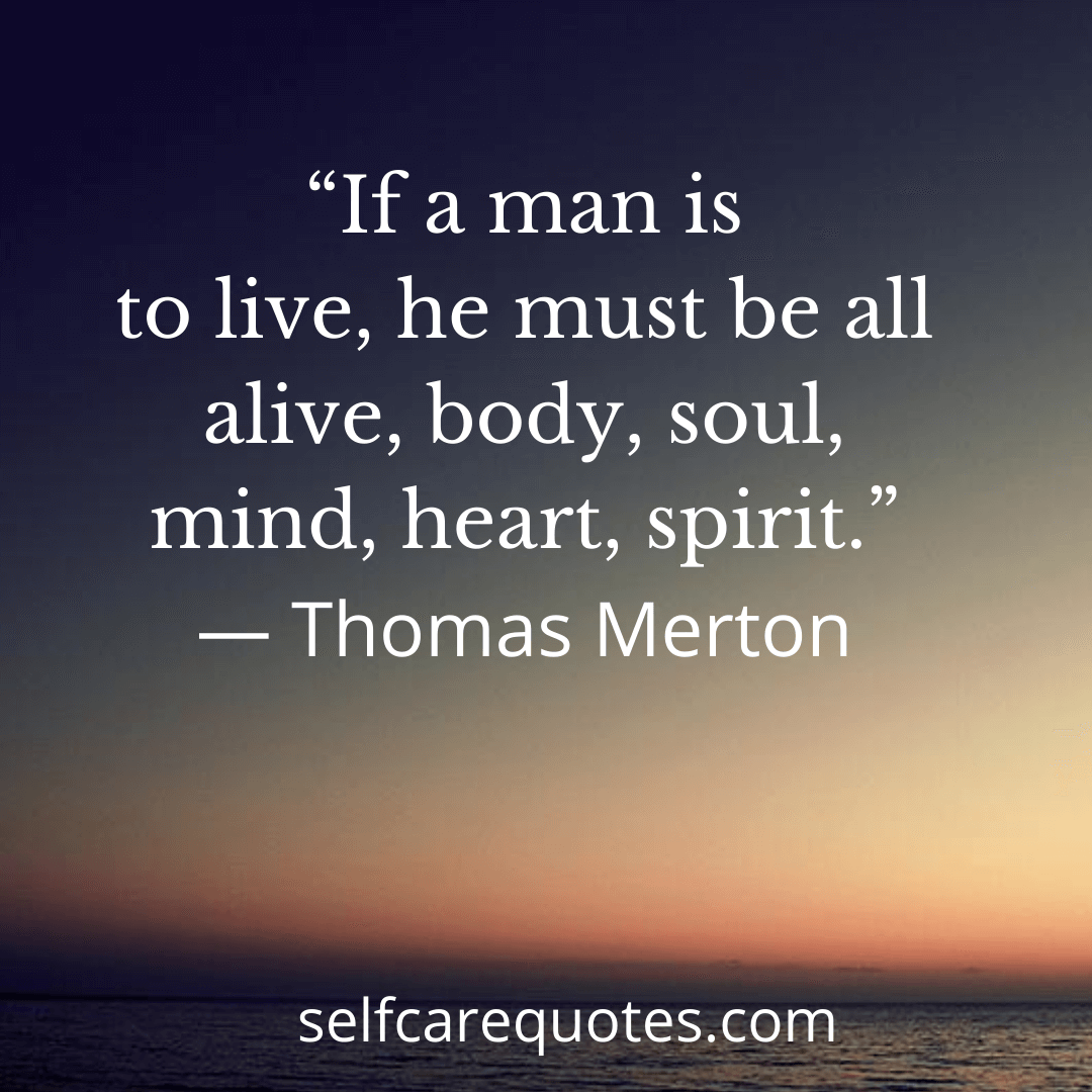 If a man is to live, he must be all alive, body, soul, mind, heart, spirit.-Thomas Merton