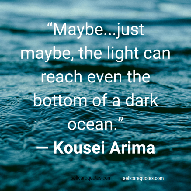 Maybe...just maybe, the light can reach even the bottom of a dark ocean. ― Kousei Arima