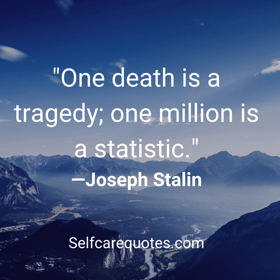 One death is a tragedy,one million is a statistic -Joseph Stalin