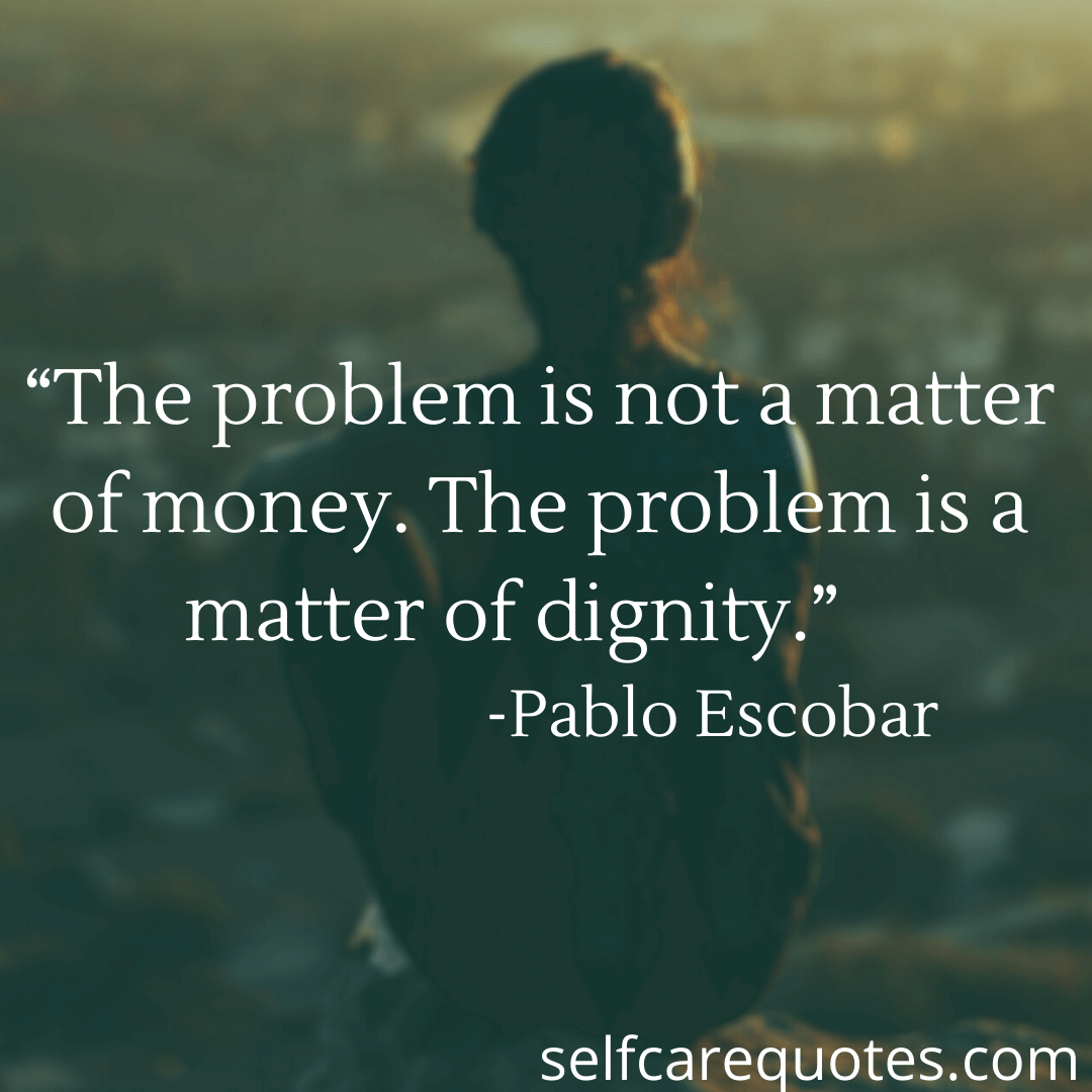 “The problem is not a matter of money. The problem is a matter of dignity.” -Pablo Escobar