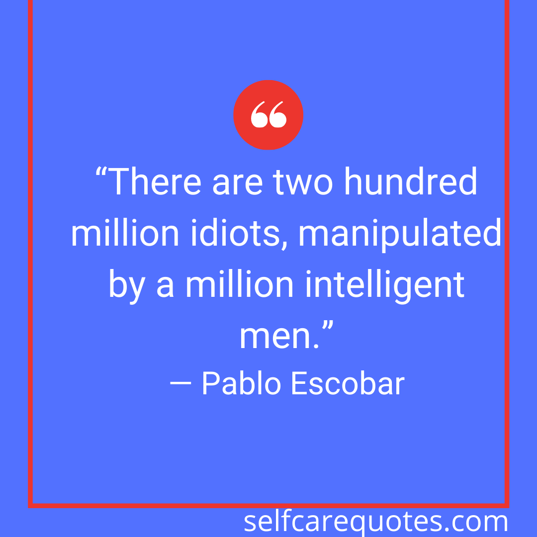 “There are two hundred million idiots, manipulated by a million intelligent men.”― Pablo Escobar