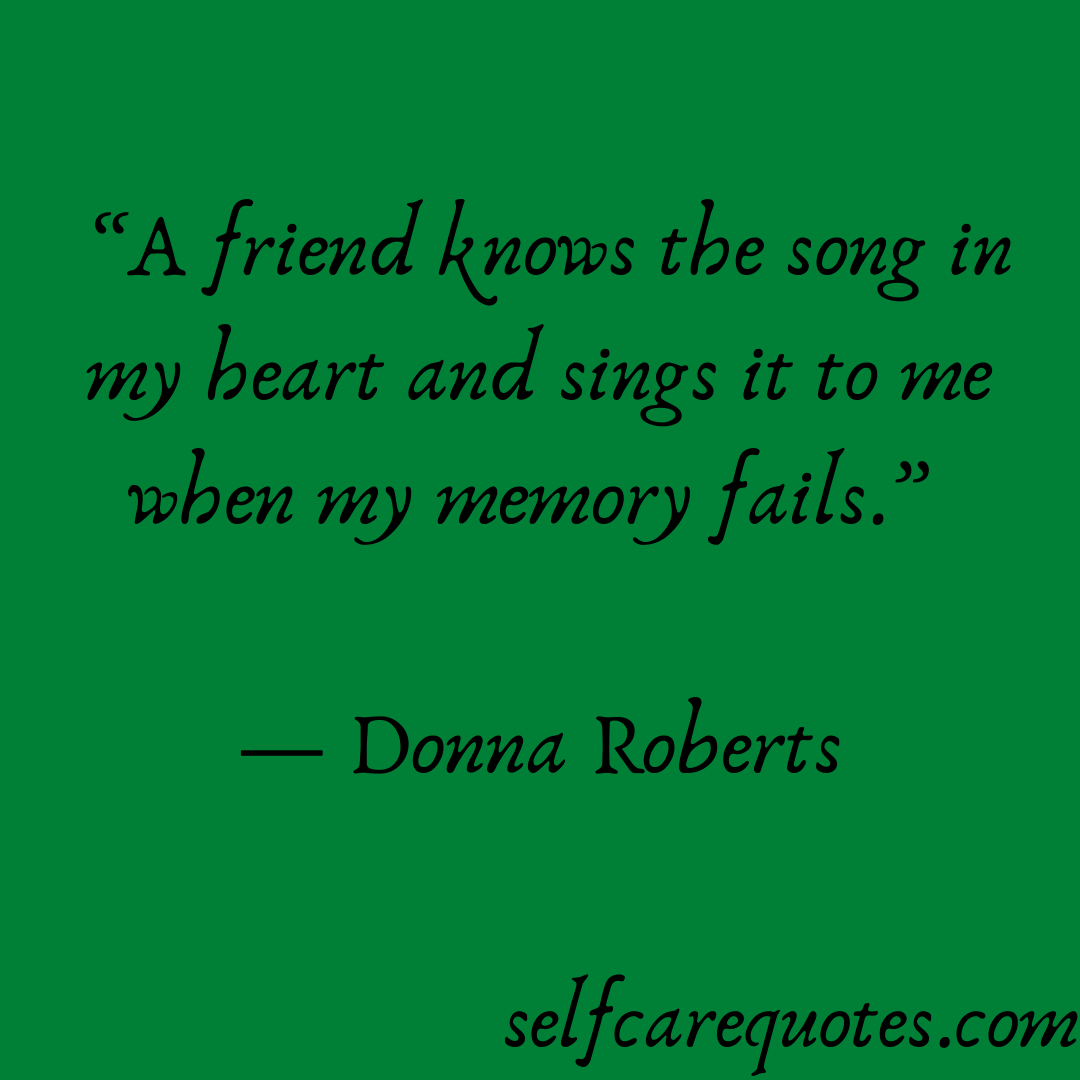 A friend knows the song in my heart and sings it to me when my memory fails. -Donna Roberts