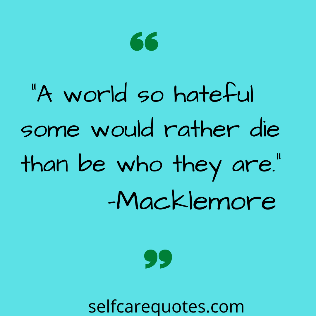A world so hateful some would rather die than be who they are. -Macklemore