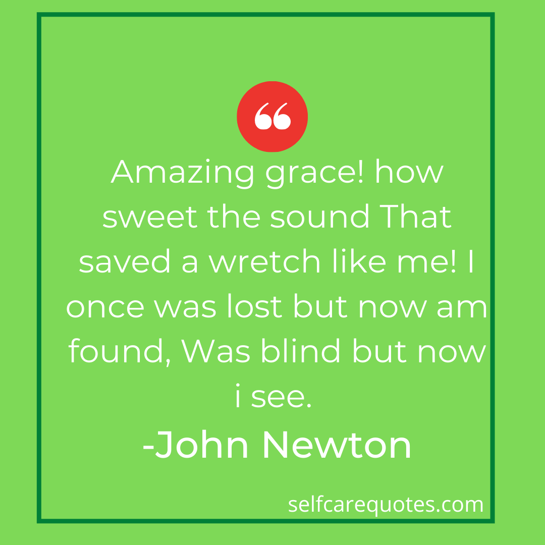 Amazing grace! how sweet the sound That saved a wretch like me! I once was lost but now am found, Was blind but now i see. -John Newton