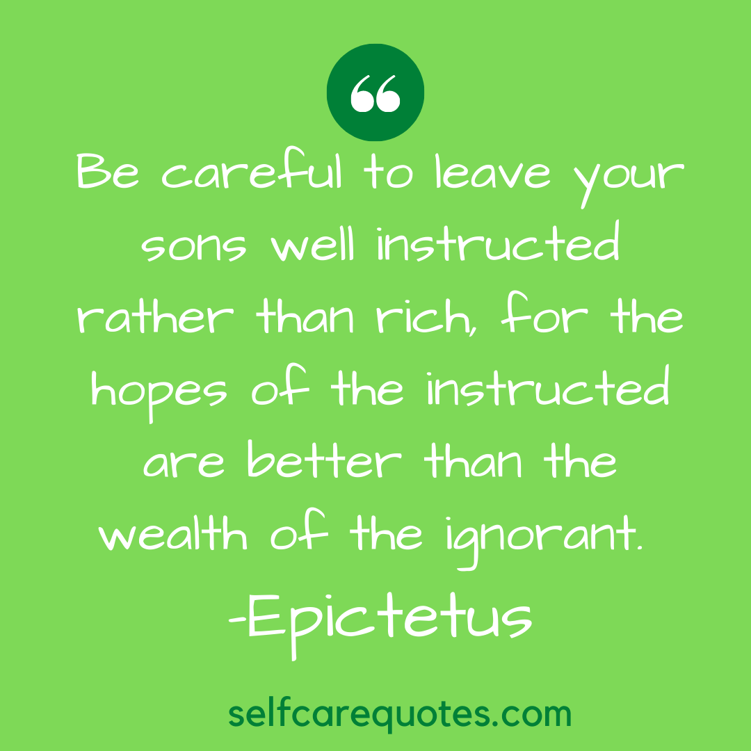 Be careful to leave your sons well instructed rather than rich, for the hopes of the instructed are better than the wealth of the ignorant. -Epictetus