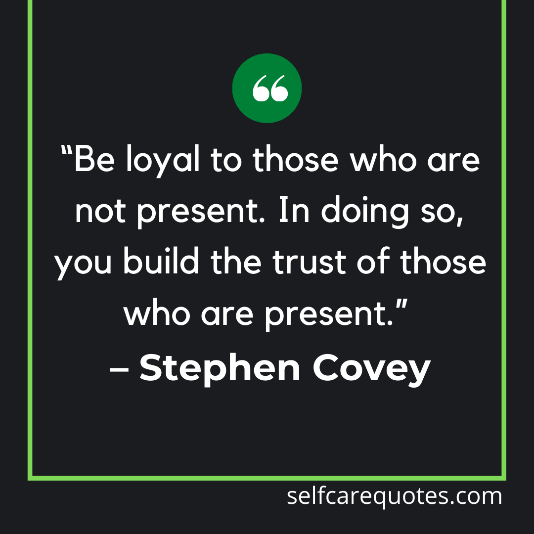 Be loyal to those who are not present. In doing so, you build the trust of those who are present.” – Stephen Covey