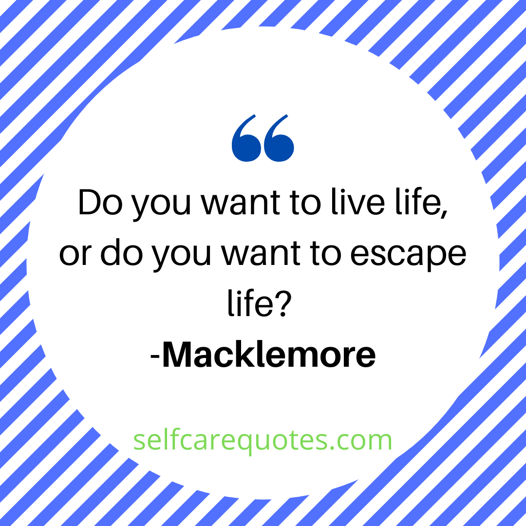 Do you want to live life or do you want to escape life-Macklemore