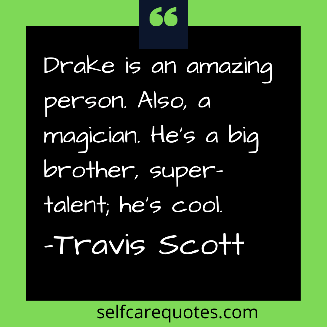 Drake is an amazing person. Also, a magician. He is a big brother, super talent he is cool. -Travis Scott