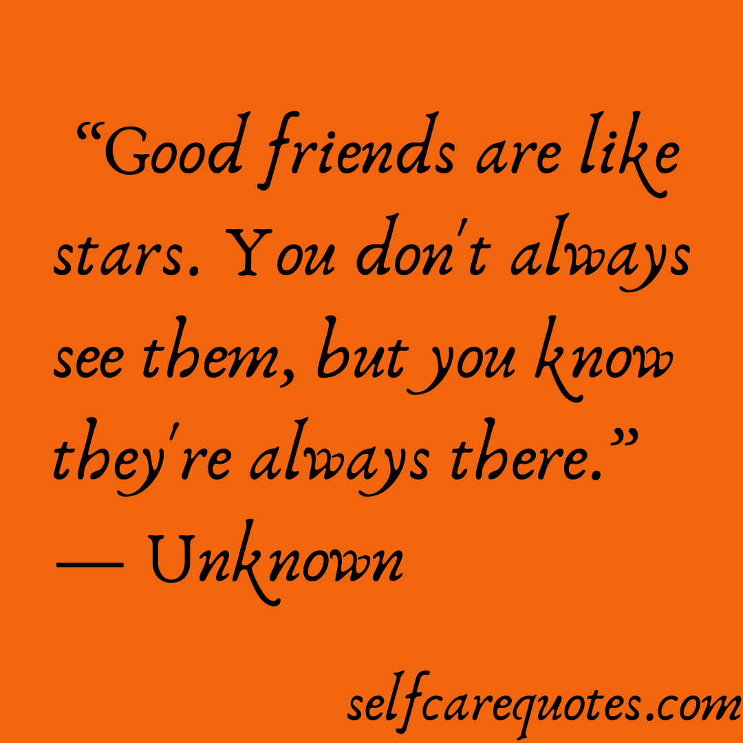 Good friends are like stars. You dont always see them but you know theyre always there.