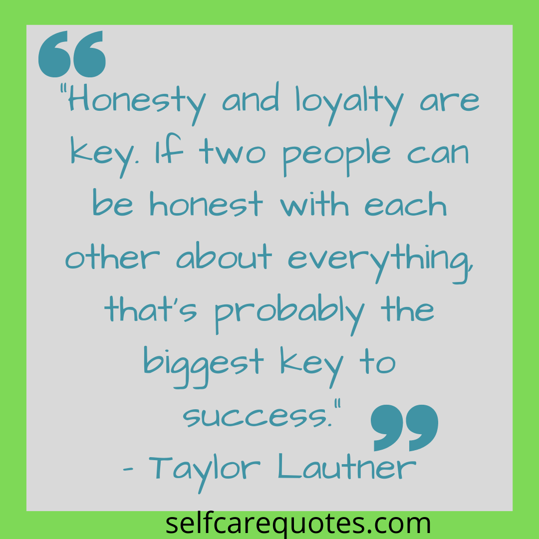 “Honesty and loyalty are key. If two people can be honest with each other about everything, that’s probably the biggest key to success.” – Taylor Lautner