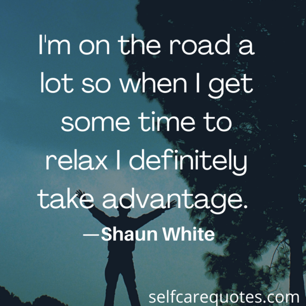 I am on the road a lot so when I get some time to relax I definitely take advantage. -Shaun White