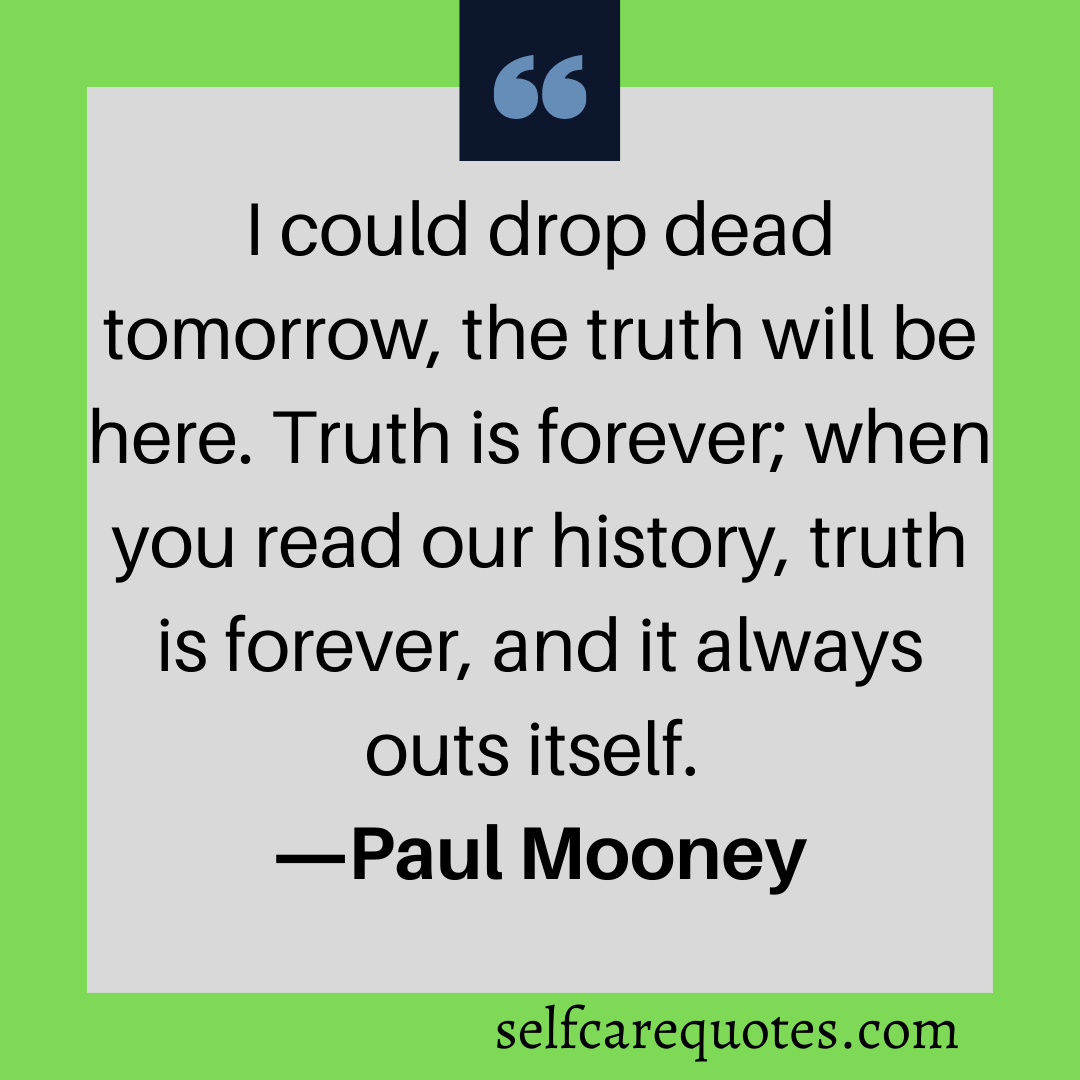 I could drop dead tomorrow, the truth will be here. Truth is forever when you read our history, truth is forever, and it always outs itself.-Paul Mooney