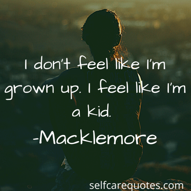 I dont feel like Im grown up. I feel like Im a kid. -Macklemore