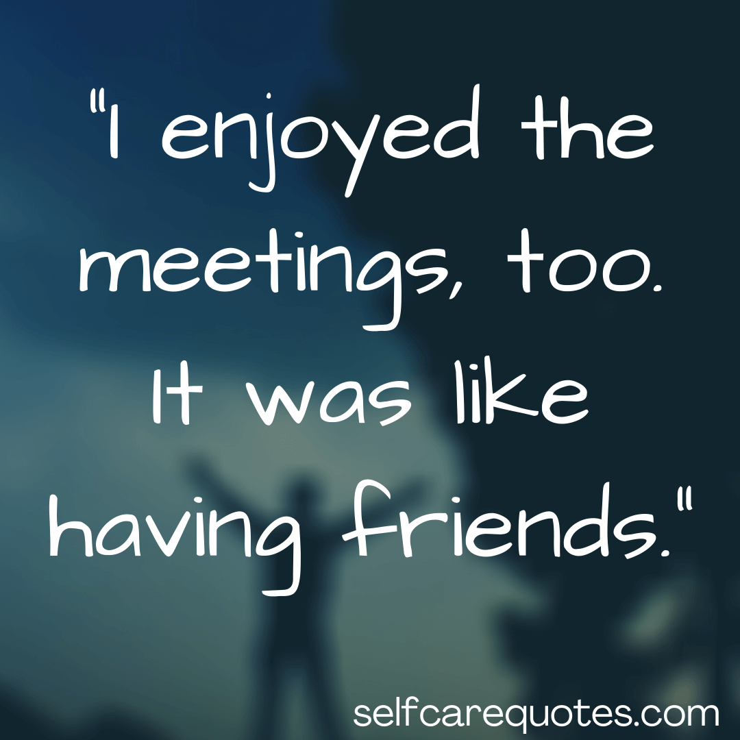 I enjoyed the meetings, too. It was like having friends.