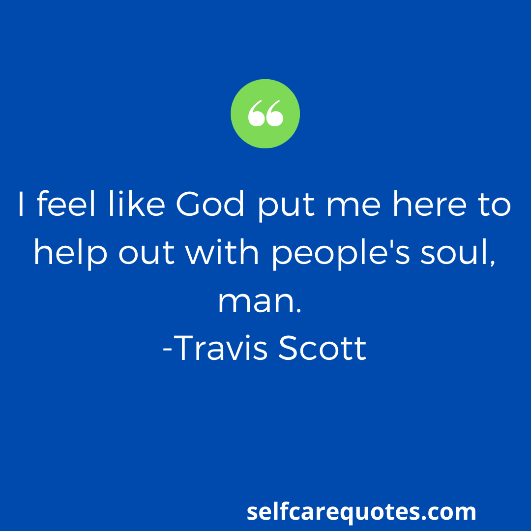 I feel like God put me here to help out with people's soul, man. -Travis Scott