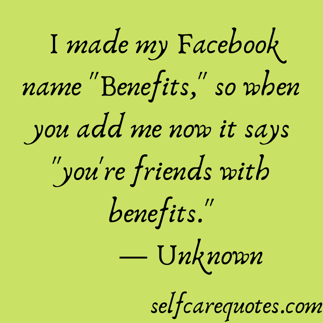 I made my Facebook name Benefits, so when you add me now it says you are friends with benefits.