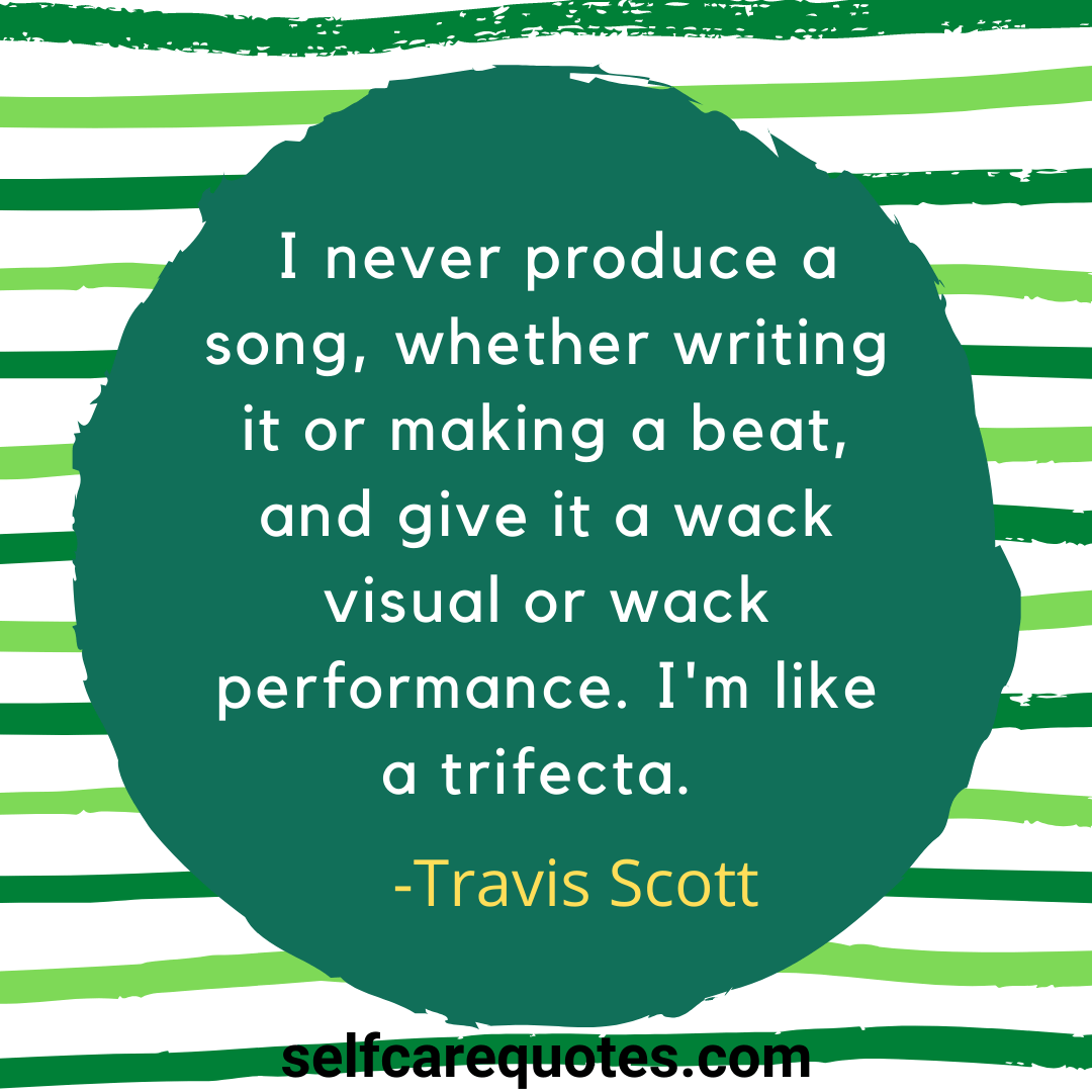 I never produce a song whether writing it or making a beat, and give it a wack visual or wack performance. Im like a trifecta. -Travis Scott