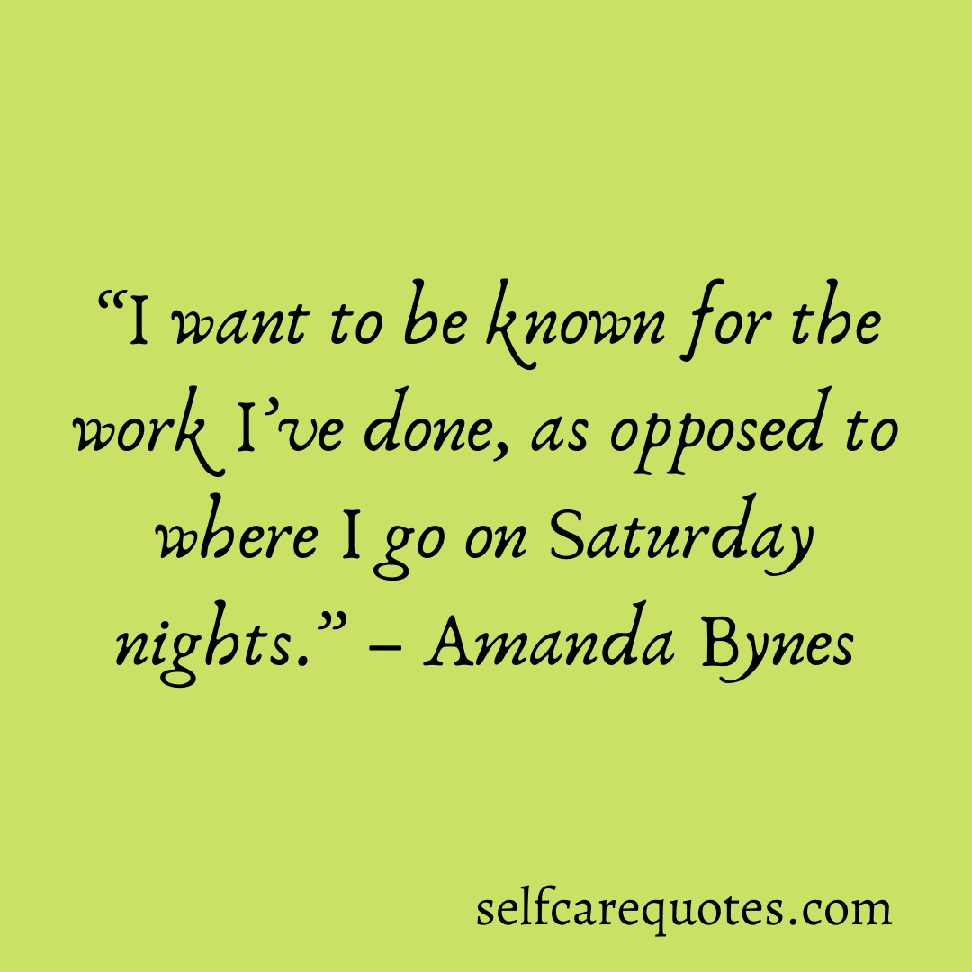 I want to be known for the work I’ve done, as opposed to where I go on Saturday nights.-Amanda Bynes