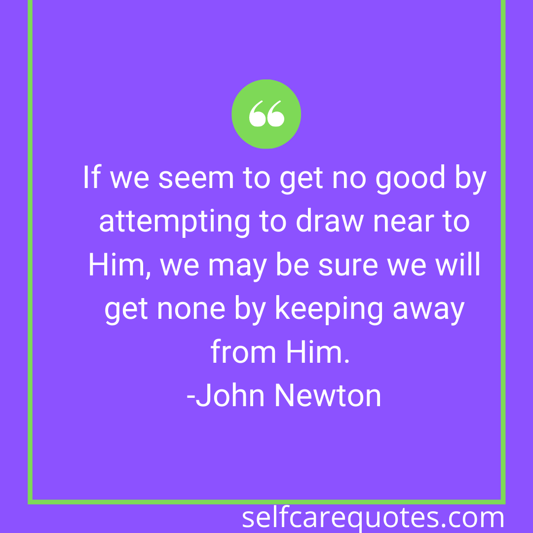 If we seem to get no good by attempting to draw near to Him, we may be sure we will get none by keeping away from Him. -John Newton