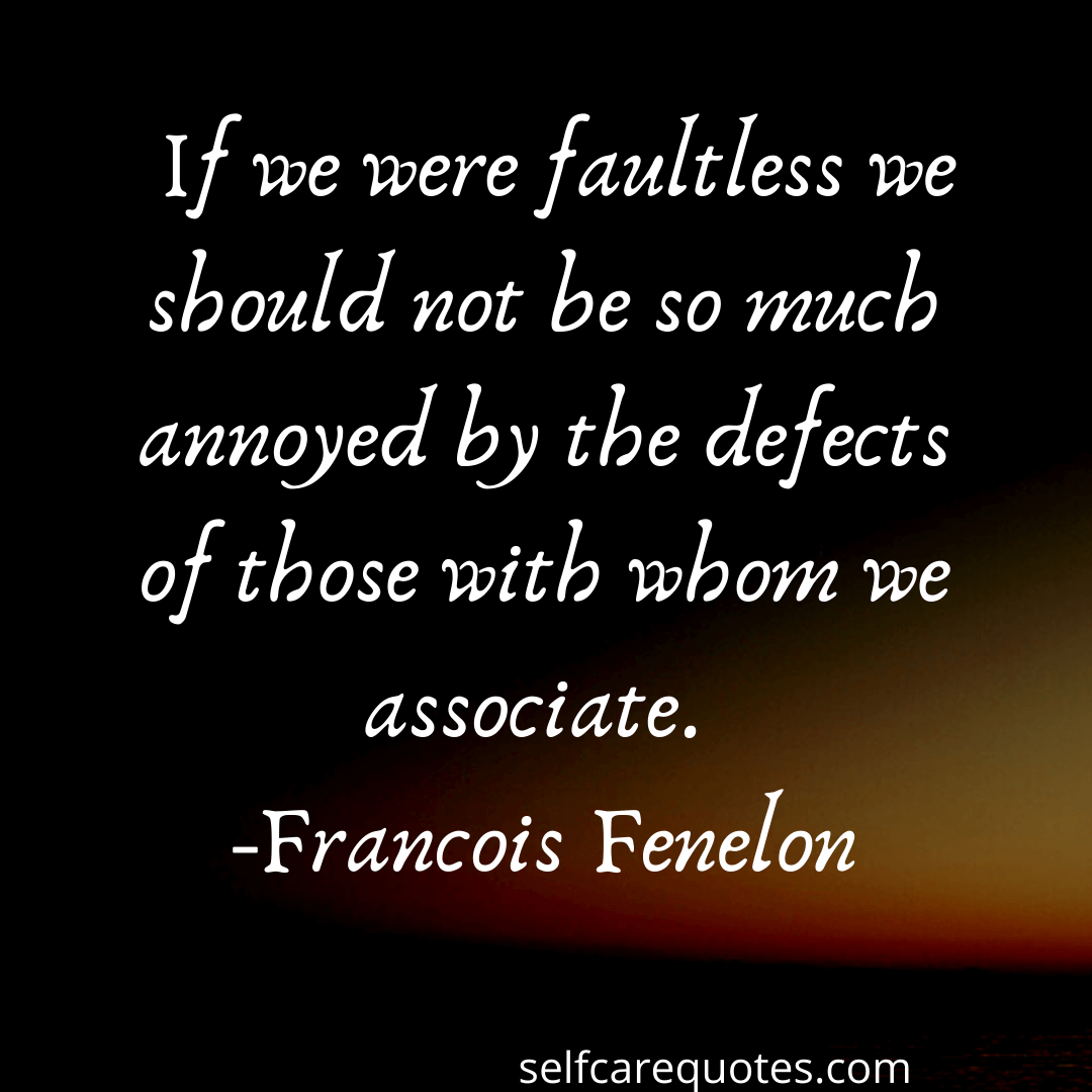 If we were faultless we should not be so much annoyed by the defects of those with whom we associate-Francois Fenelon