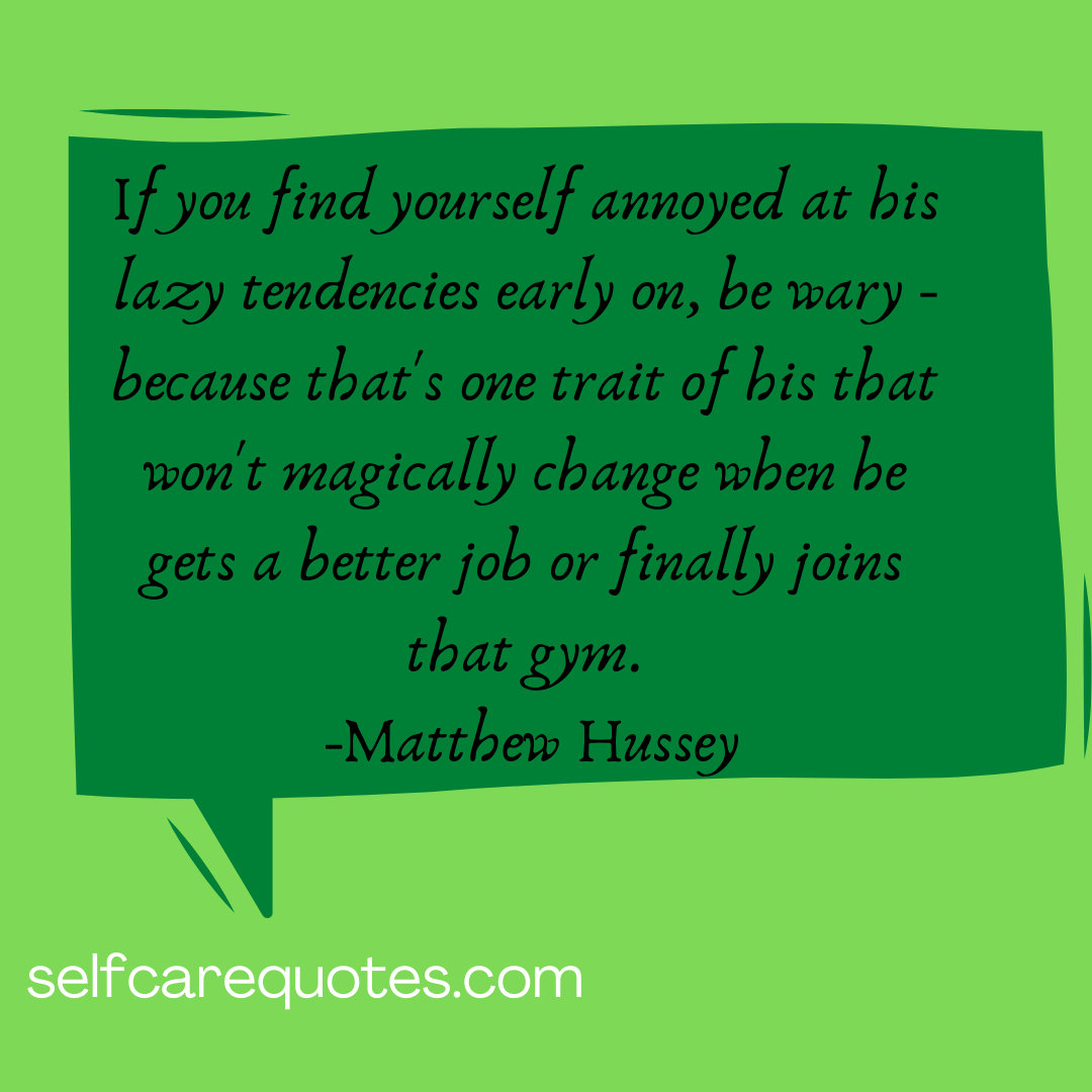 If you find yourself annoyed at his lazy tendencies early on, be wary - because that's one trait of his that won't magically change when he gets a better job or finally joins that gym. -Matthew Hussey