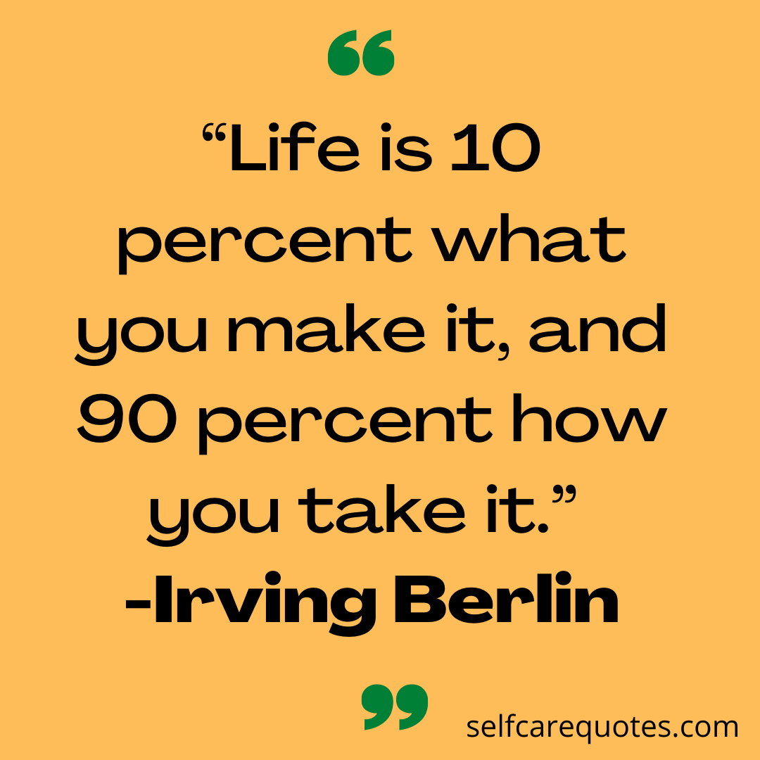 Life is 10 percent what you make it, and 90 percent how you take it. -Irving Berlin