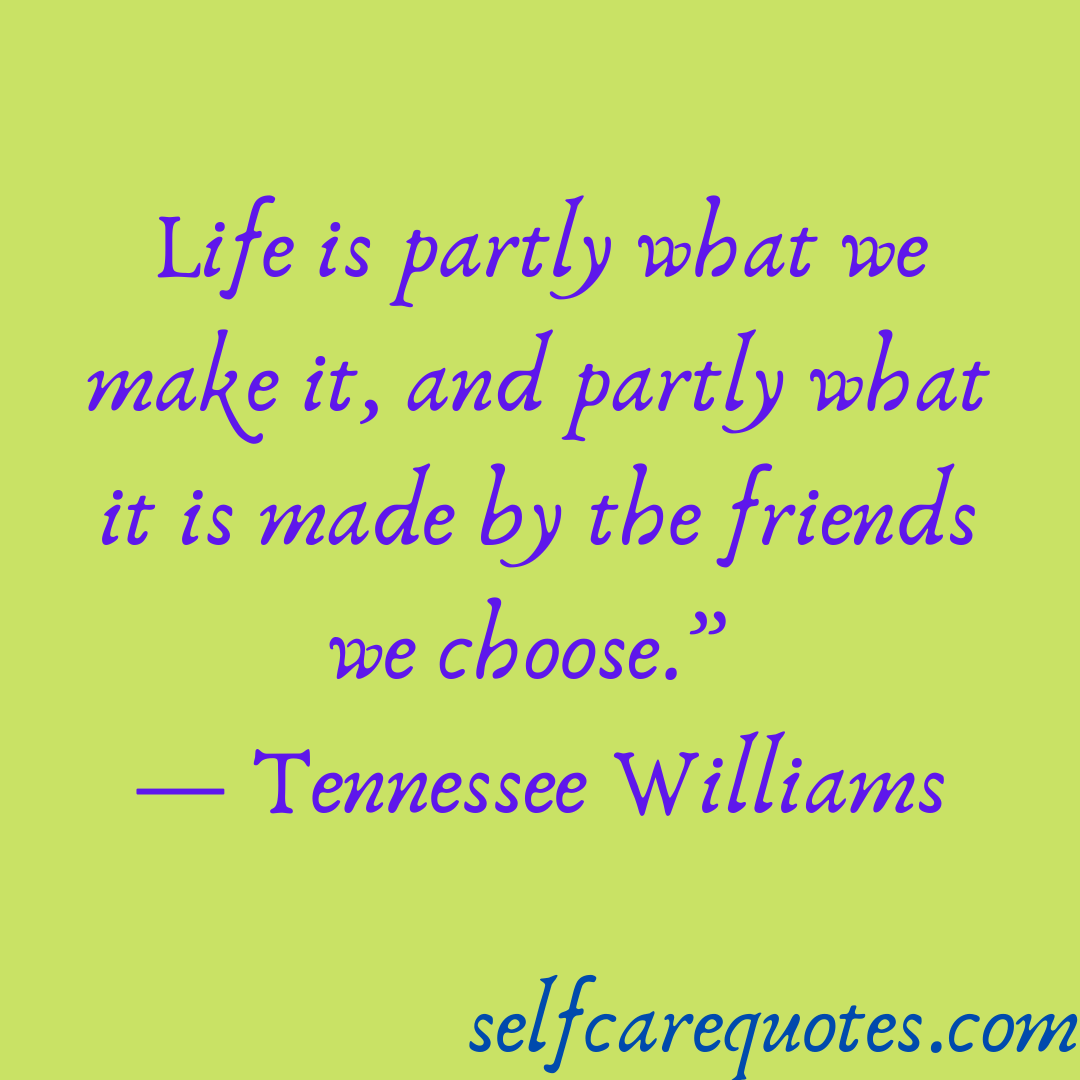 Life is partly what we make it and partly what it is made by the friends we choose.- Tennessee Williams