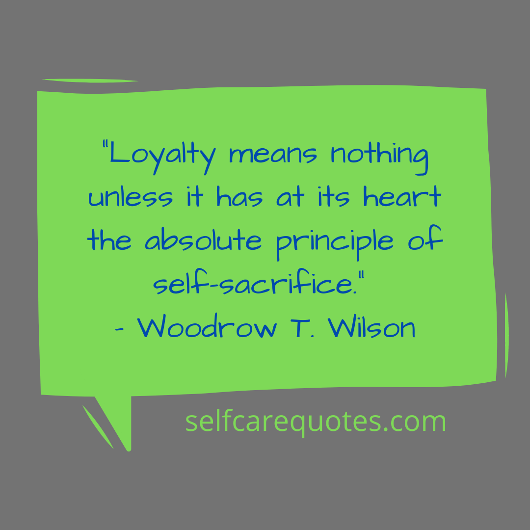 “Loyalty means nothing unless it has at its heart the absolute principle of self-sacrifice.” – Woodrow T. Wilson