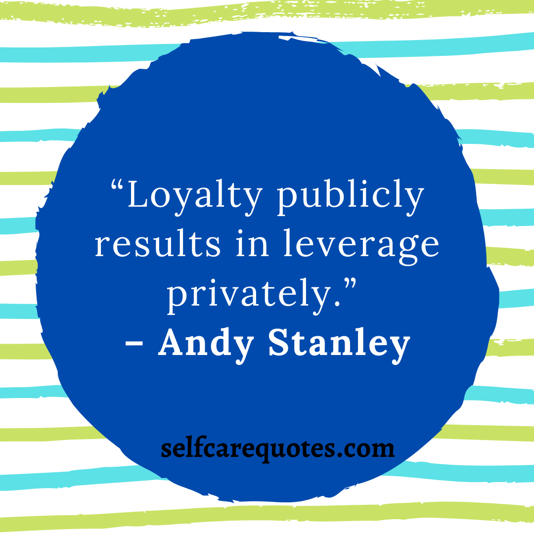 Loyalty publicly results in leverage privately.” – Andy Stanley
