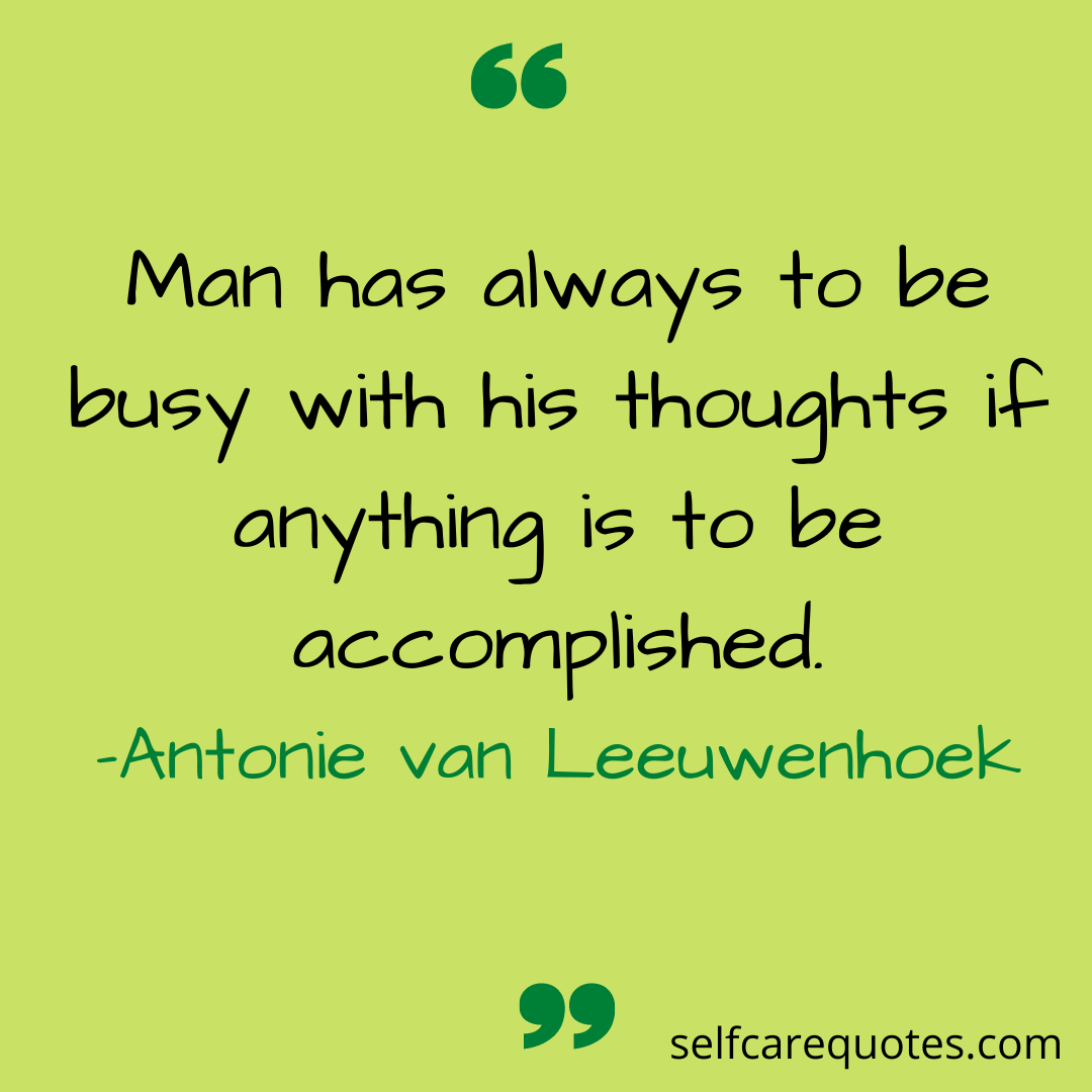Man has always to be busy with his thoughts if anything is to be accomplished. -Antonie van Leeuwenhoek