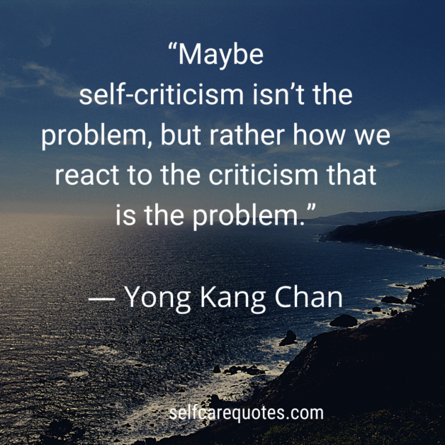 Maybe self-criticism isnt the problem. but rather how we react to the criticism that is the problem.- Yong Kang Chan