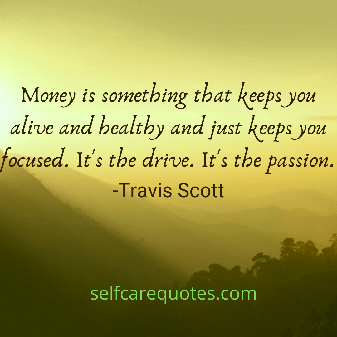 Money is something that keeps you alive and healthy and just keeps you focused. It's the drive. It's the passion. -Travis Scott