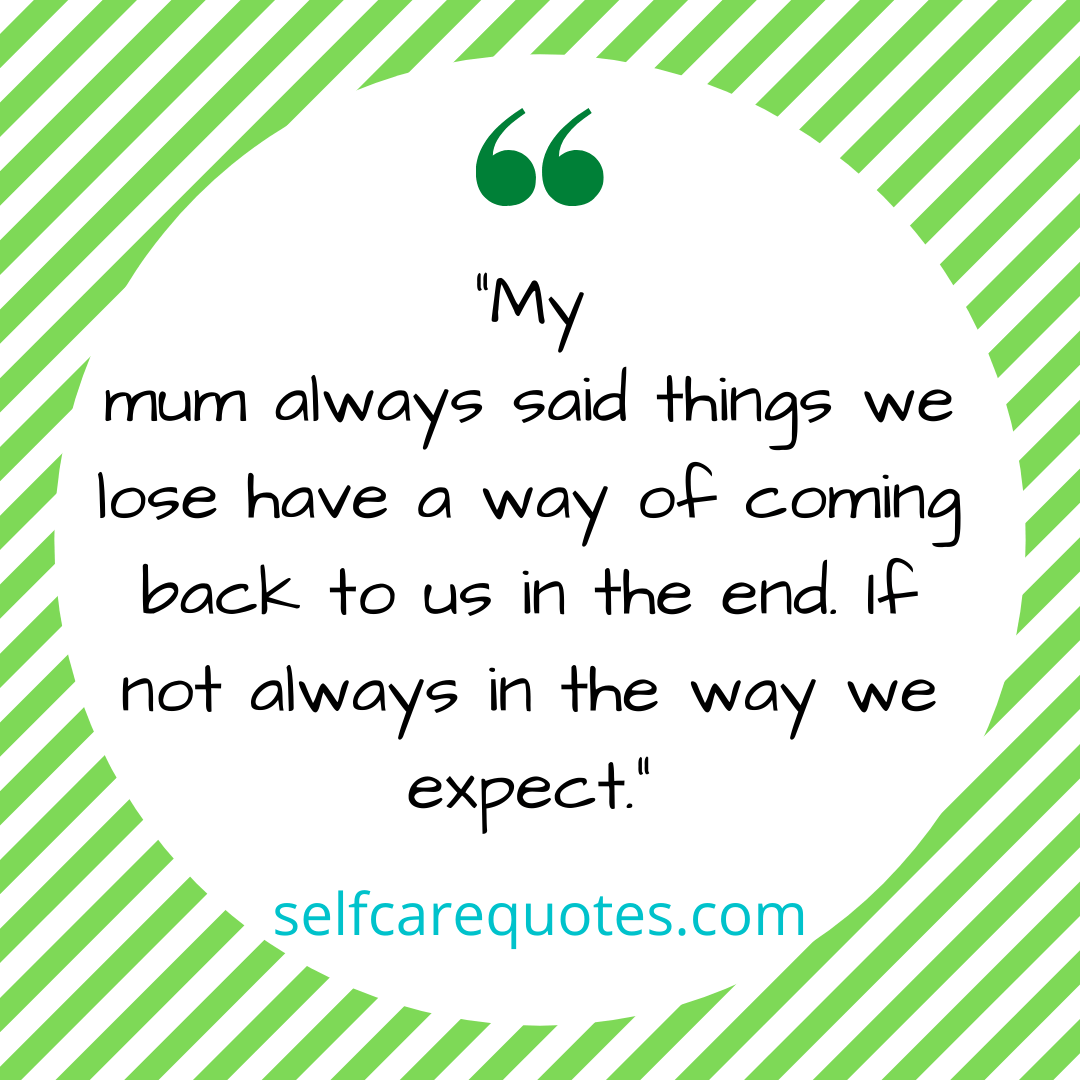 My mum always said things we lose have a way of coming back to us in the end. If not always in the way we expect.