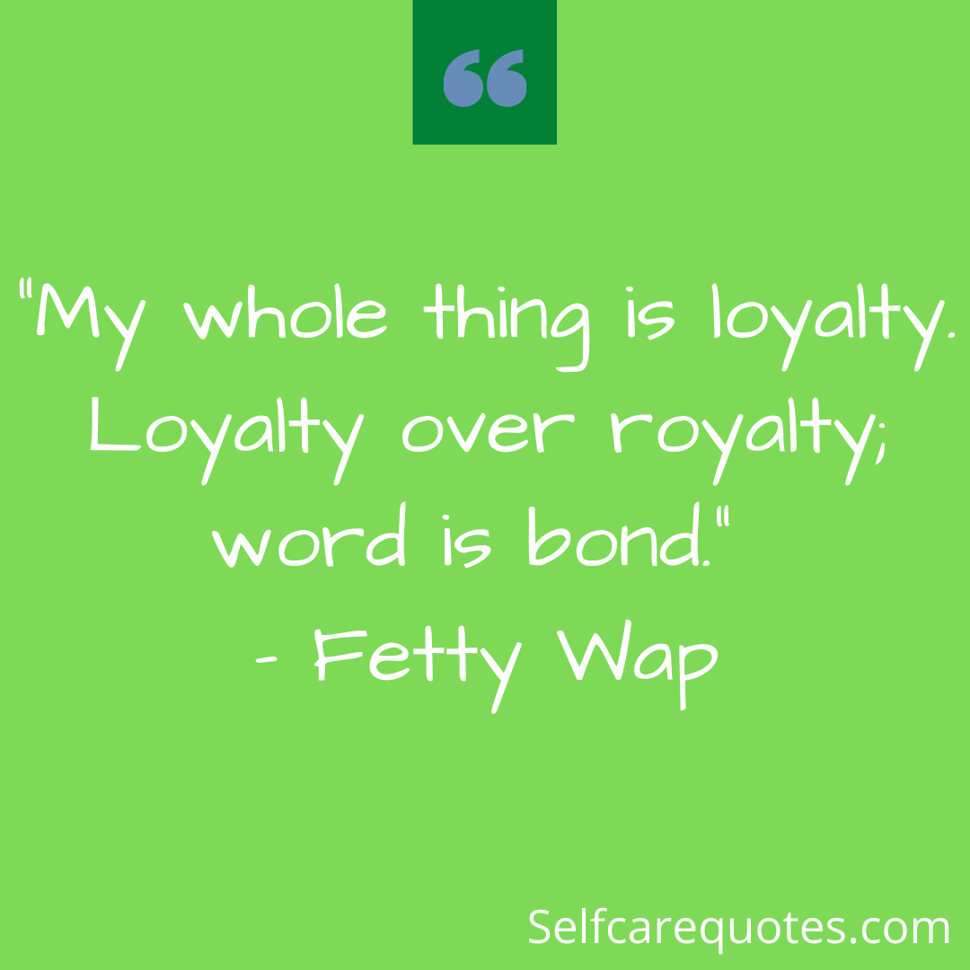 “My whole thing is loyalty. Loyalty over royalty; word is bond.” – Fetty Wap