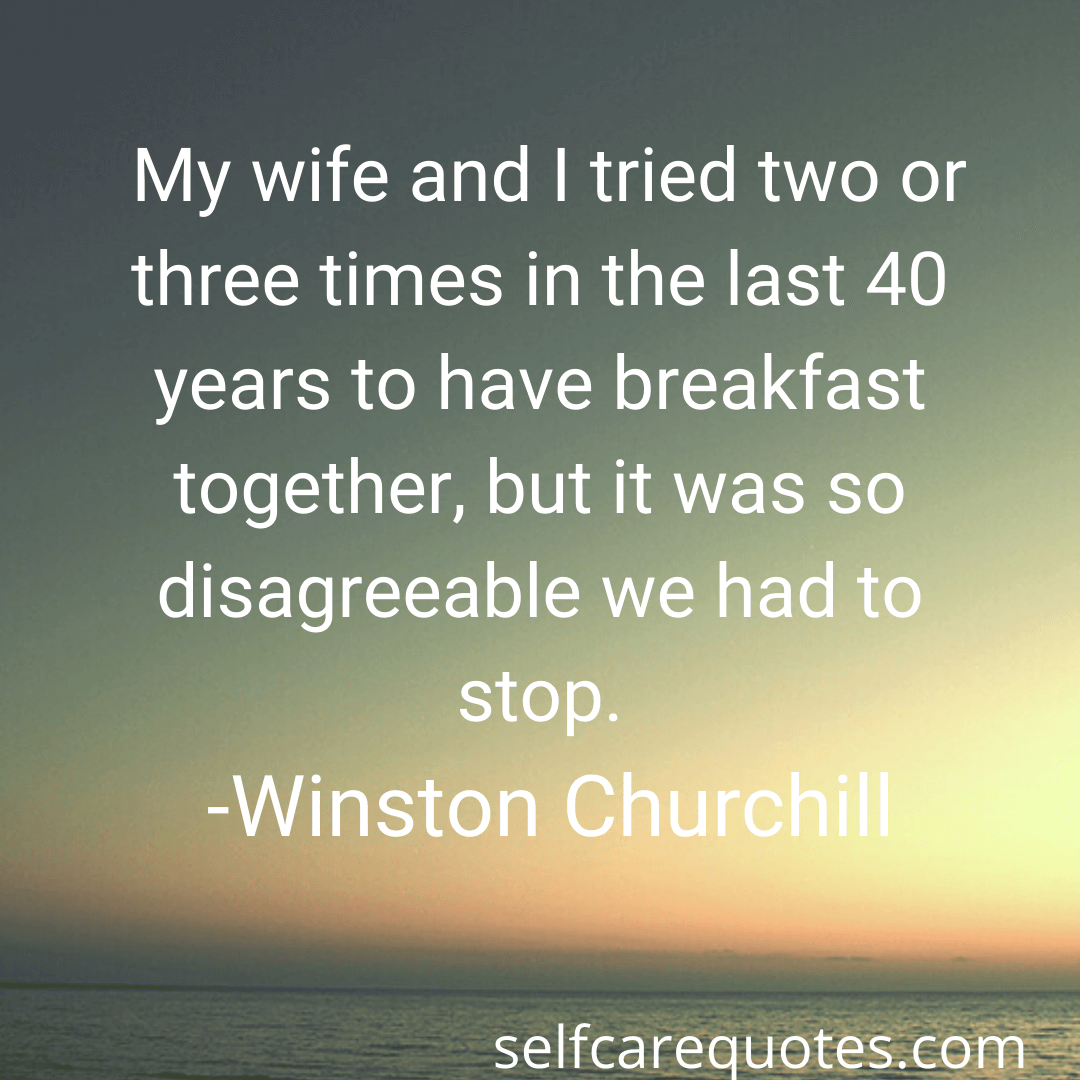 My wife and I tried two or three times in the last 40 years to have breakfast together, but it was so disagreeable we had to stop. -Winston Churchill