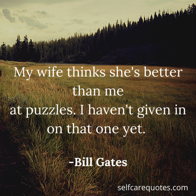My wife thinks she is better than me at puzzles. I havent given in on that one yet. -Bill Gates