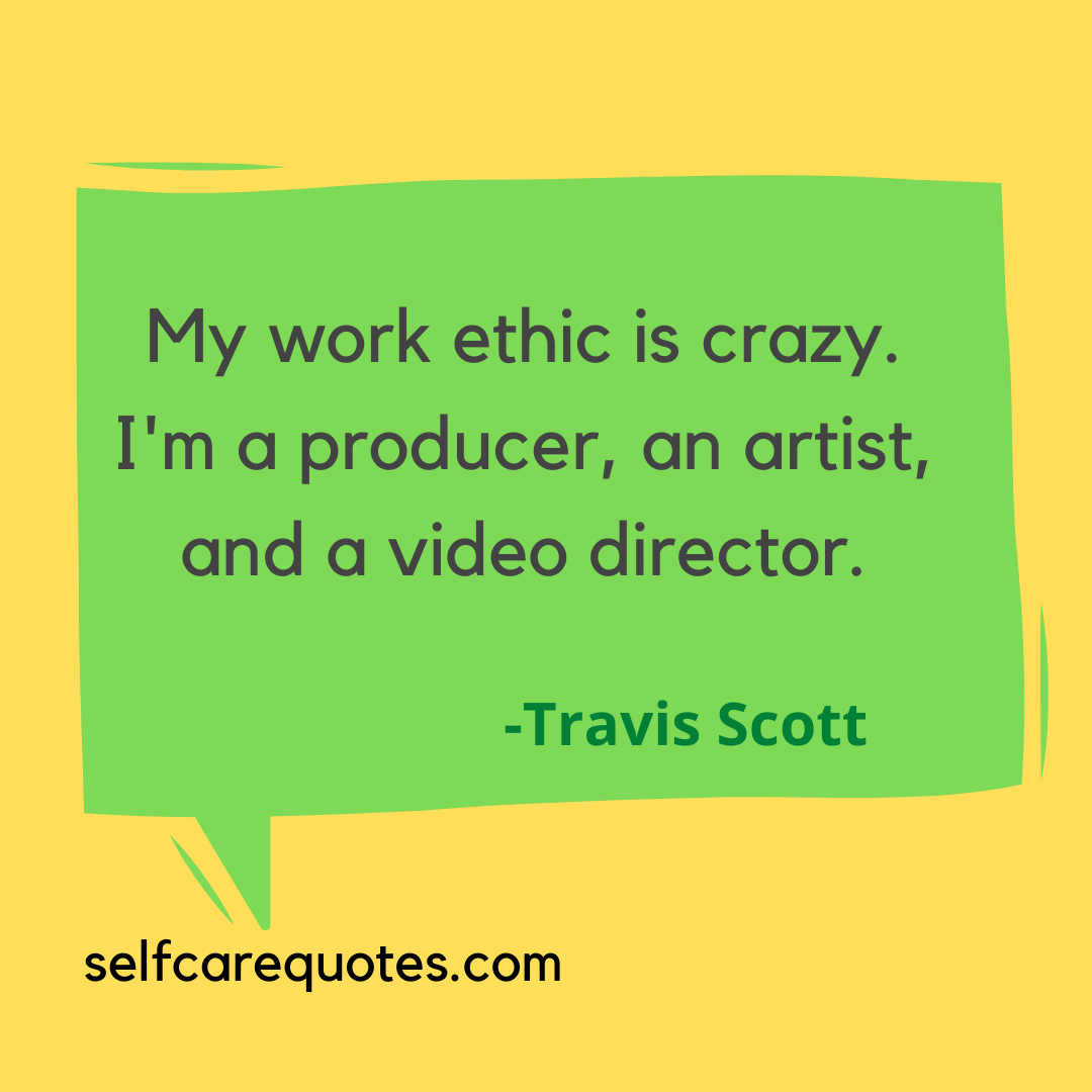 My work ethic is crazy. I'm a producer, an artist, and a video director. -Travis Scott