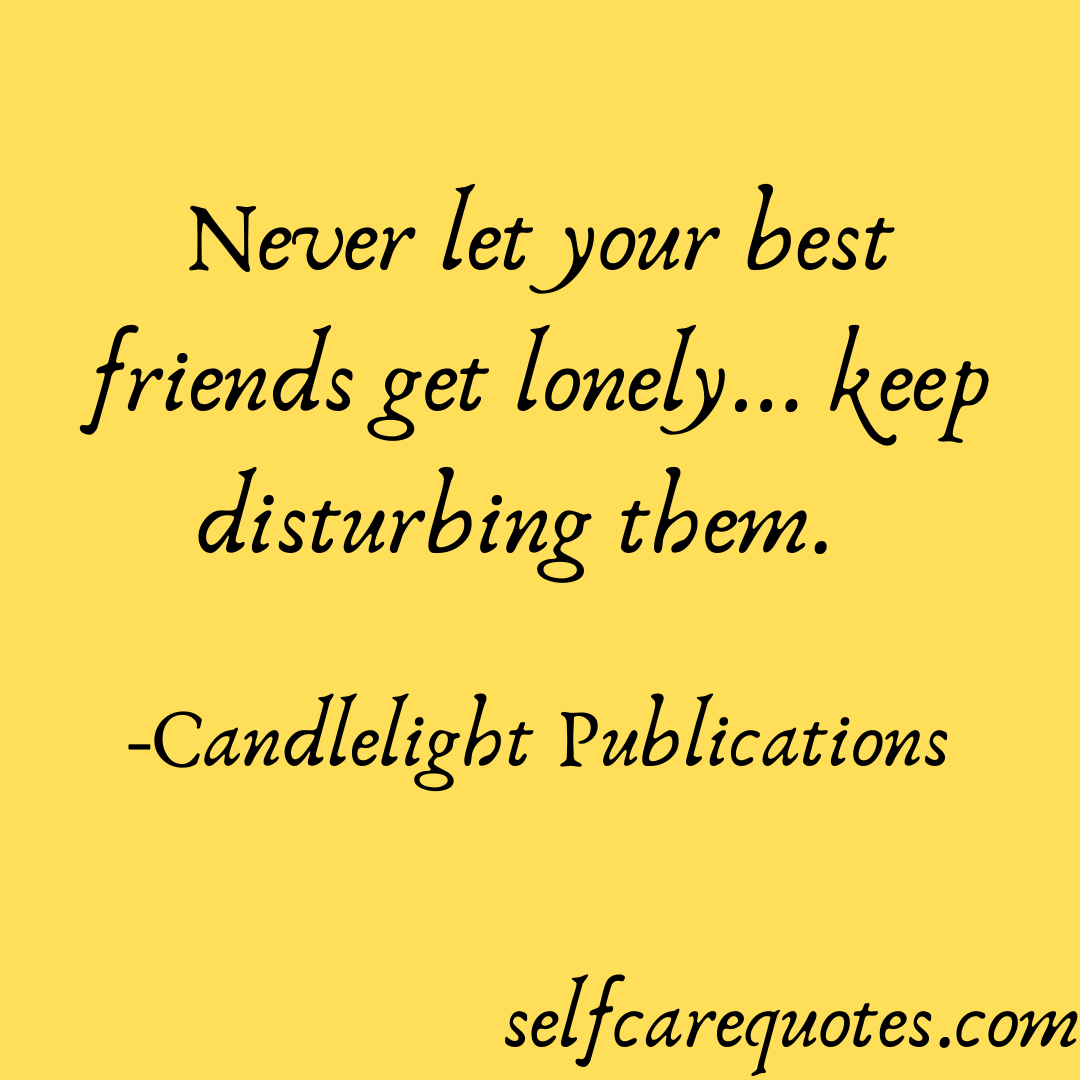 Never let your best friends get lonely... keep disturbing them. -Candlelight Publications