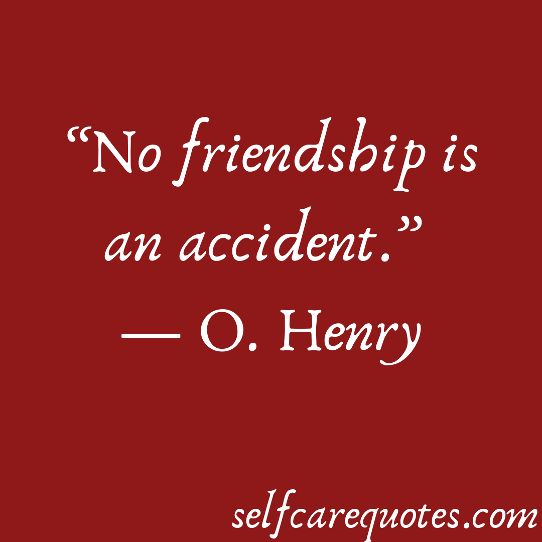 No friendship is an accident. -O. Henry