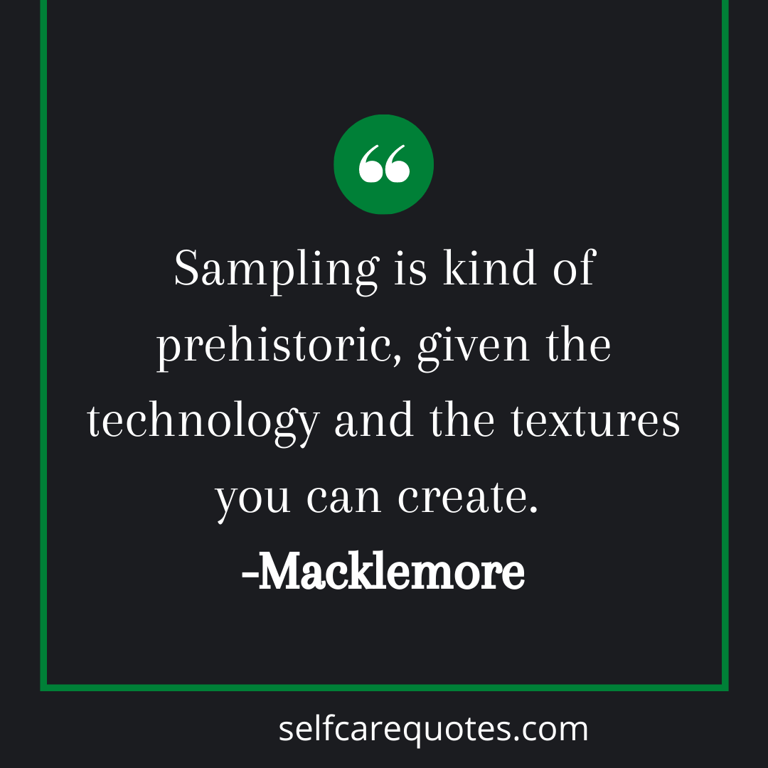Sampling is kind of prehistoric, given the technology and the textures yo can create. -Macklemore
