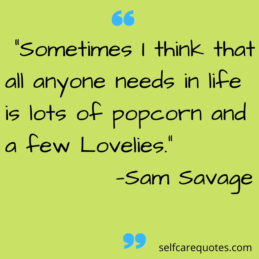 Sometimes I think that all anyone needs in life is lots of popcorn and a few Lovelies.-Sam Savage