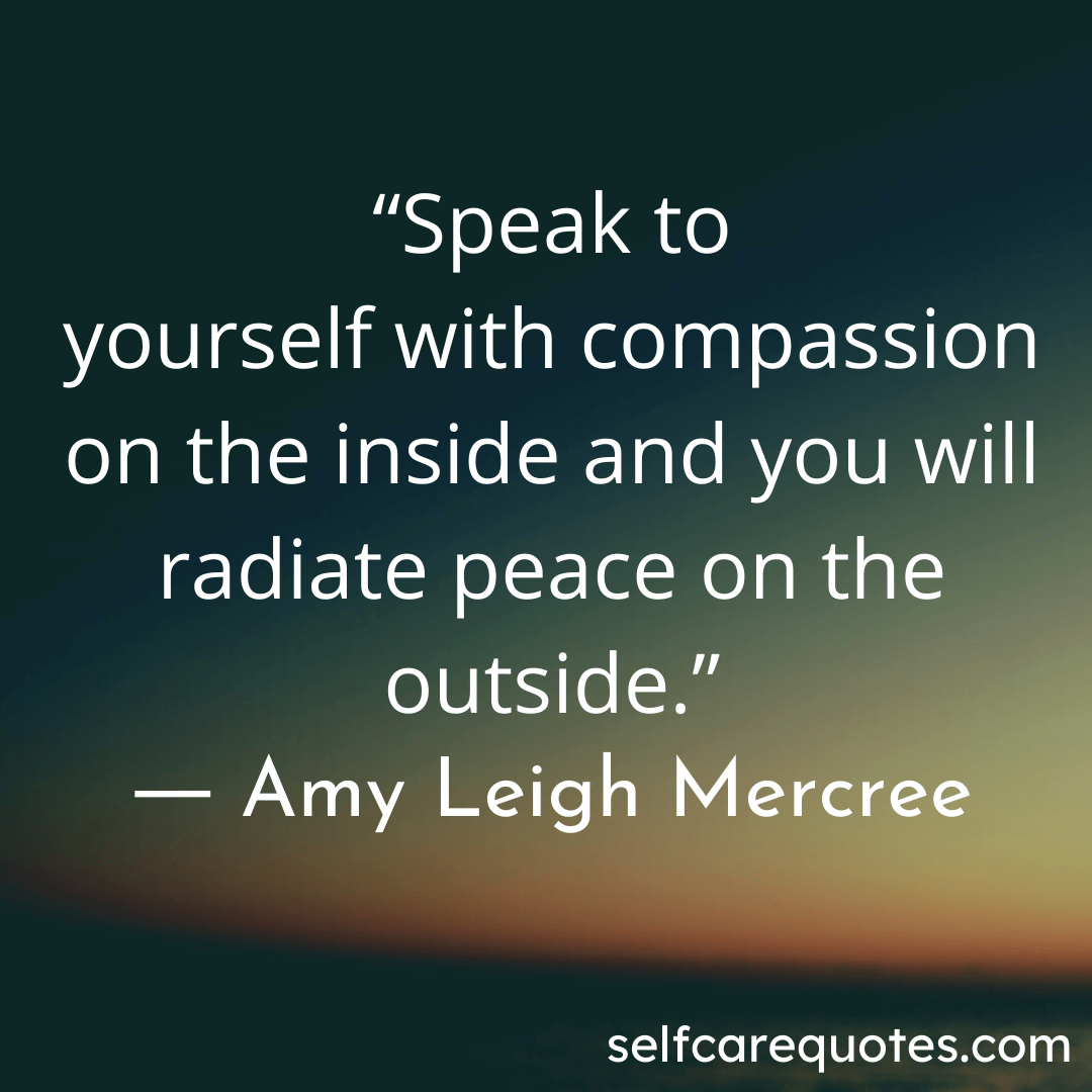 Speak to yourself with compassion on the inside and you will radiate peace on the outside.- Amy Leigh Mercree