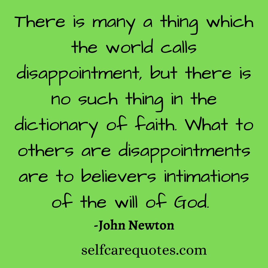 There is many a thing which the world calls disappointment, but there is no such thing in the dictionary of faith. What to others are disappointments are to believers intimations of the will of God. -John Newton