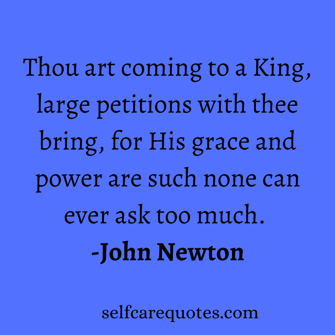 Thou art coming to a King, large petitions with thee bring, for His grace and power are such none can ever ask too much. -John Newton