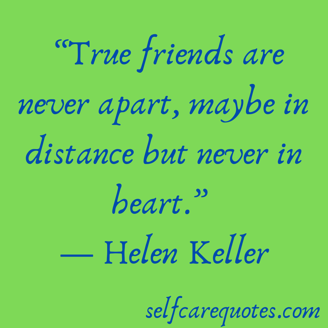 True friends are never apart, maybe in distance but never in heart. -Helen Keller